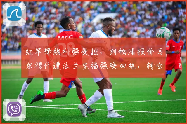 红军锋线补强受挫,利物浦报价马尔穆什遭法兰克福强硬回绝,转会费鸿沟致交易难产