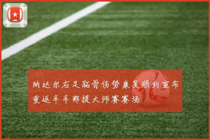 纳达尔右足跖骨伤势康复顺利宣布重返辛辛那提大师赛赛场