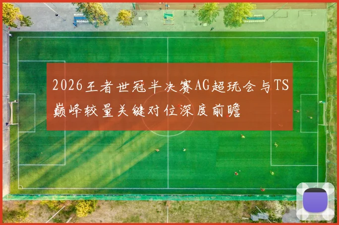 2026王者世冠半决赛AG超玩会与TS巅峰较量关键对位深度前瞻