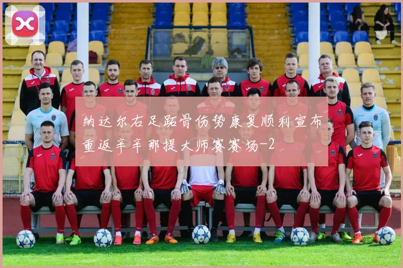 纳达尔右足跖骨伤势康复顺利宣布重返辛辛那提大师赛赛场