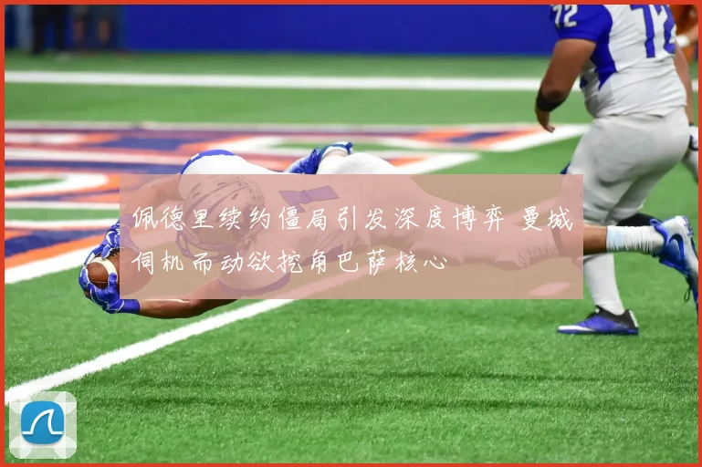 佩德里续约僵局引发深度博弈 曼城伺机而动欲挖角巴萨核心