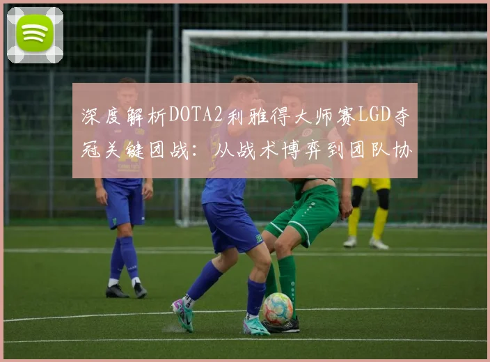 深度解析DOTA2利雅得大师赛LGD夺冠关键团战：从战术博弈到团队协作的完美演绎