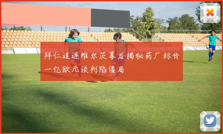 拜仁追逐维尔茨幕后揭秘药厂标价一亿欧元谈判陷僵局