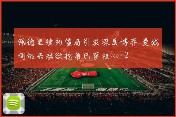 佩德里续约僵局引发深度博弈 曼城伺机而动欲挖角巴萨核心