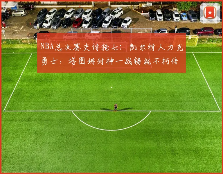 NBA总决赛史诗抢七：凯尔特人力克勇士，塔图姆封神一战铸就不朽传奇