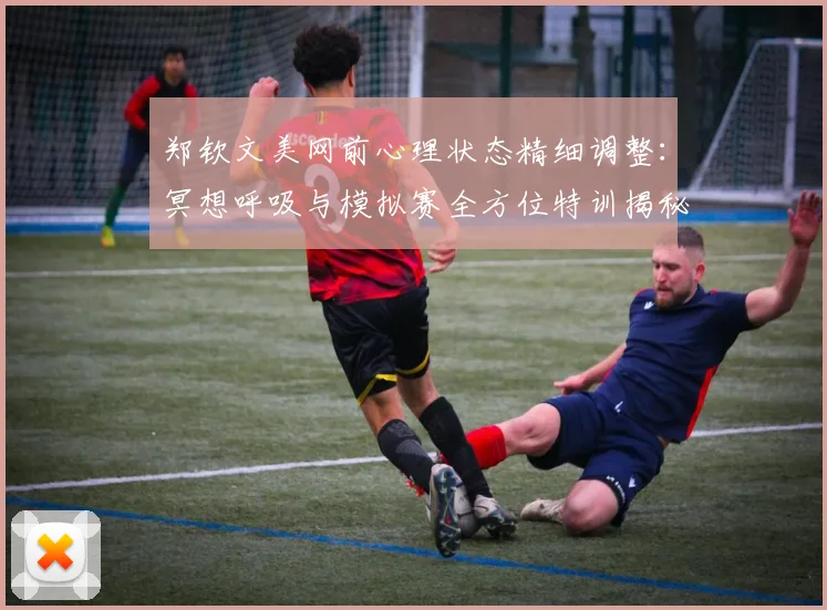 郑钦文美网前心理状态精细调整：冥想呼吸与模拟赛全方位特训揭秘