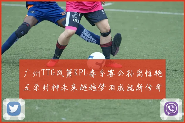 广州TTG风箫KPL春季赛公孙离惊艳五杀封神未来超越梦泪成就新传奇