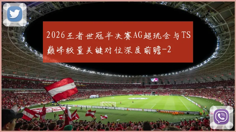 2026王者世冠半决赛AG超玩会与TS巅峰较量关键对位深度前瞻